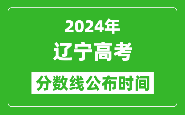 辽宁高考分数线公布时间2024年具体时间是几号？