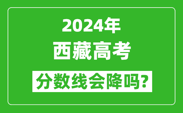 2024年西藏高考分数线会降吗,今年高考分数线预测