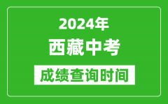 2024年西藏中考成绩查询时间_西藏中考分数什么时间出来