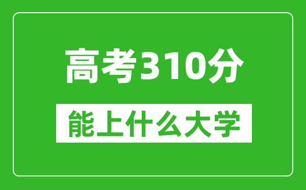 2024年高考理科310分左右能上什么大学,310分可以报考哪些大学？