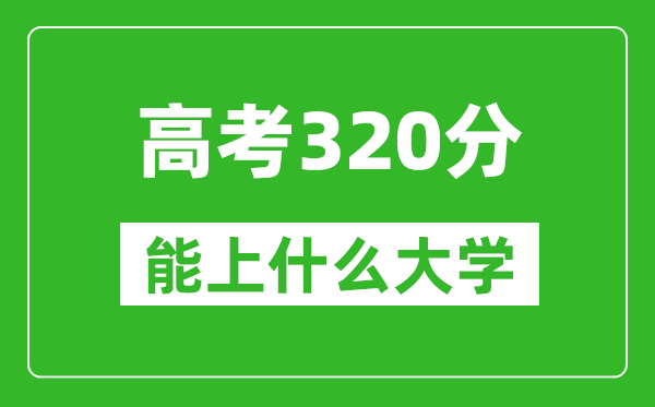 2024年高考理科320分左右能上什么大学,320分可以报考哪些大学？