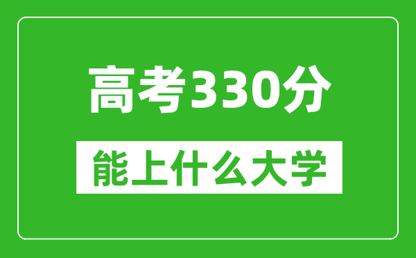 2024年高考理科330分左右能上什么大学,330分可以报考哪些大学？