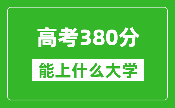 2024年高考文科380分左右能上什么大学,380分可以报考哪些大学？