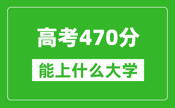 2024年高考理科470分左右能上什么大学,470分可以报考哪些大学？