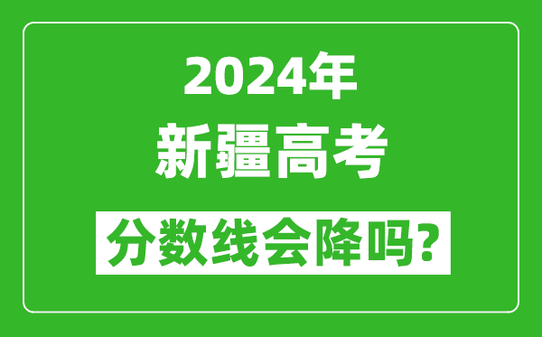 2024年新疆高考分数线会降吗,今年高考分数线预测