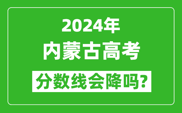 2024年内蒙古高考分数线会降吗,今年高考分数线预测