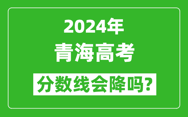 2024年青海高考分数线会降吗,今年高考分数线预测