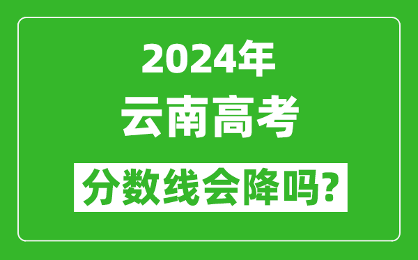 2024年云南高考分数线会降吗,今年高考分数线预测