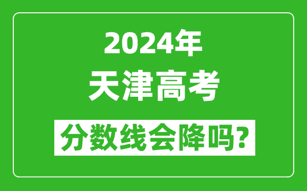 2024年天津高考分数线会降吗,今年高考分数线预测