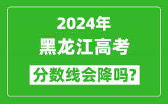2024年黑龙江高考分数线会降吗_今年高考分数线预测