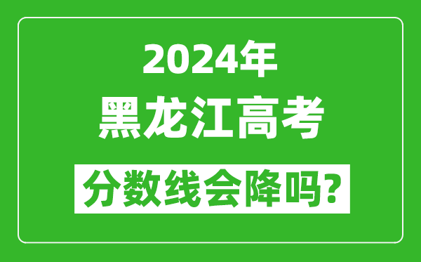 2024年黑龙江高考分数线会降吗,今年高考分数线预测