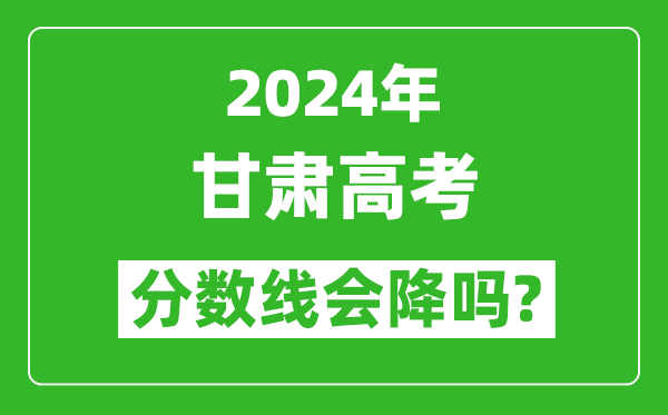 2024年甘肃高考分数线会降吗,今年高考分数线预测