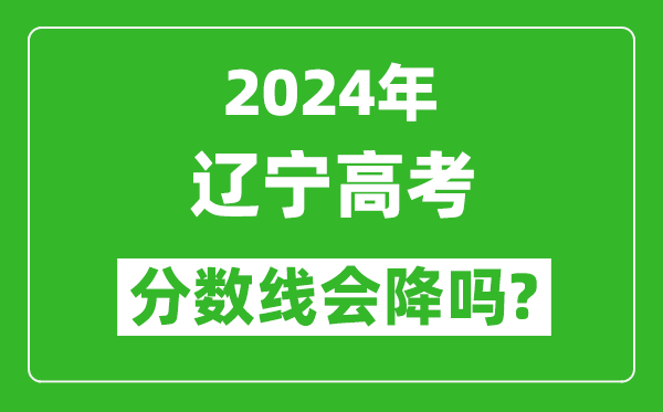 2024年辽宁高考分数线会降吗,今年高考分数线预测
