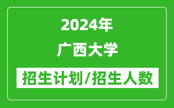 2024年广西大学各省招生计划及各专业招生人数是多少