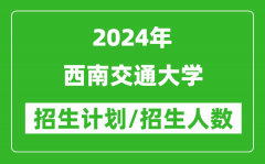 2024年西南交通大学各省招生计划及各专业招生人数是多少？