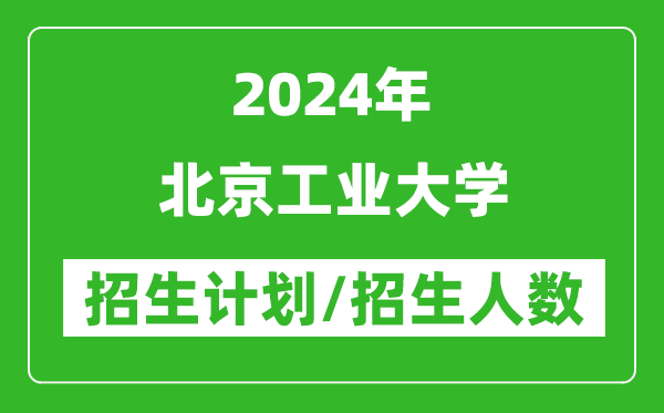 2024年北京工业大学各省招生计划及各专业招生人数是多少