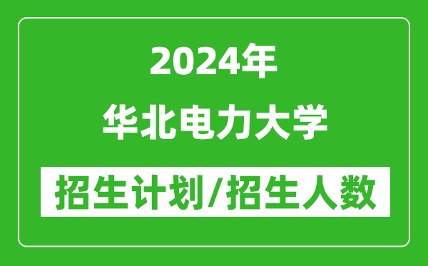 2024年华北电力大学各省招生计划及各专业招生人数是多少