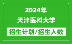 2024年天津医科大学各省招生计划及各专业招生人数是多少？