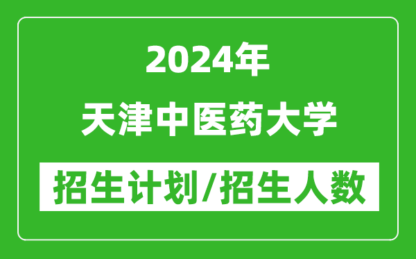 2024年天津中医药大学各省招生计划及各专业招生人数是多少