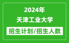 2024年天津工业大学各省招生计划及各专业招生人数是多少？