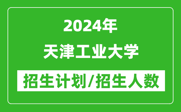 2024年天津工业大学各省招生计划及各专业招生人数是多少