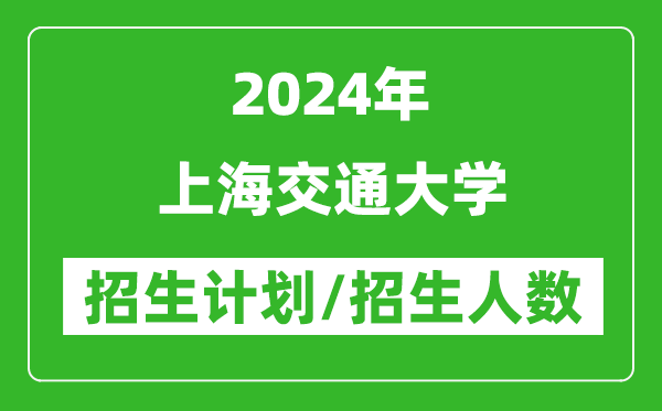 2024年上海交通大学各省招生计划及各专业招生人数是多少