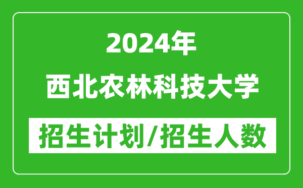 2024年西北农林科技大学各省招生计划及各专业招生人数是多少