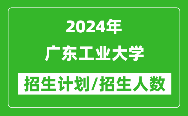 2024年广东工业大学各省招生计划及各专业招生人数是多少