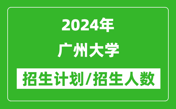 2024年广州大学各省招生计划及各专业招生人数是多少
