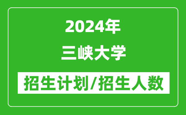 2024年三峡大学各省招生计划及各专业招生人数是多少