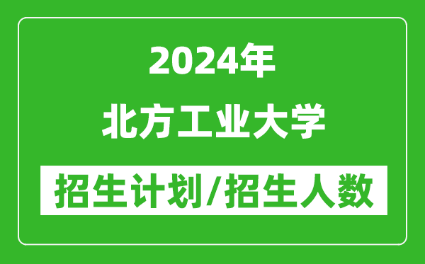 2024年北方工业大学各省招生计划及各专业招生人数是多少