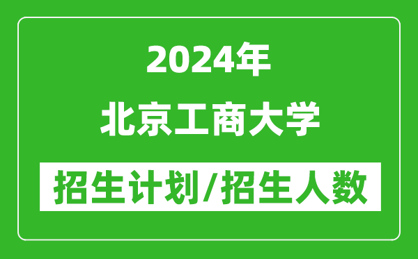 2024年北京工商大学各省招生计划及各专业招生人数是多少