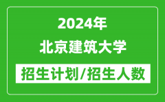 2024年北京建筑大学各省招生计划及各专业招生人数是多少？