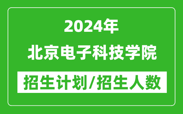 2024年北京电子科技学院各省招生计划及各专业招生人数是多少