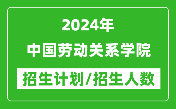 2024年中国劳动关系学院各省招生计划及各专业招生人数是多少