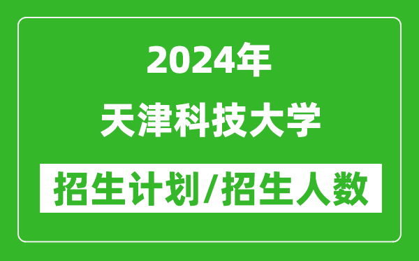 2024年天津科技大学各省招生计划及各专业招生人数是多少