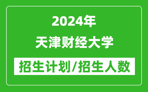 2024年天津财经大学各省招生计划及各专业招生人数是多少