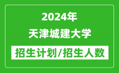 2024年天津城建大学各省招生计划及各专业招生人数是多少？