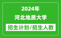 2024年河北地质大学各省招生计划及各专业招生人数是多少？