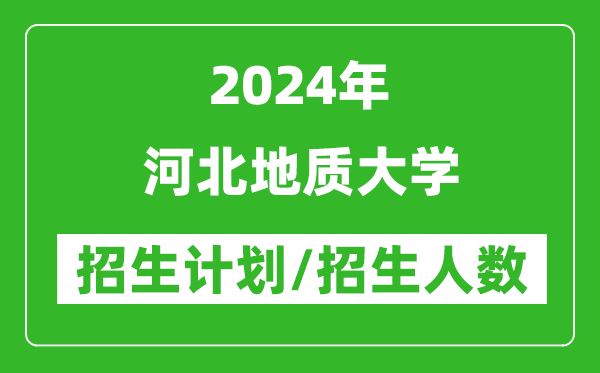 2024年河北地质大学各省招生计划及各专业招生人数是多少