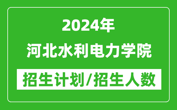 2024年河北水利电力学院各省招生计划及各专业招生人数是多少