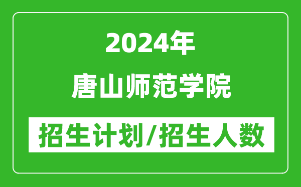 2024年唐山师范学院各省招生计划及各专业招生人数是多少