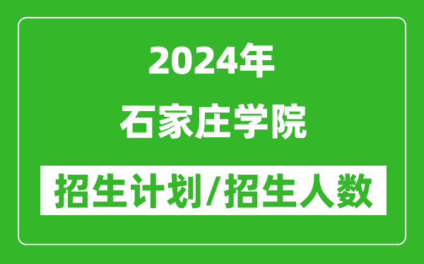 2024年石家庄学院各省招生计划及各专业招生人数是多少