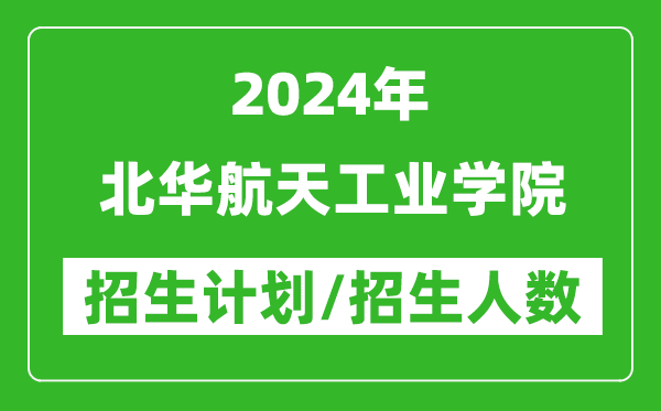 2024年北华航天工业学院各省招生计划及各专业招生人数是多少