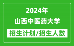 2024年山西中医药大学各省招生计划及各专业招生人数是多少？