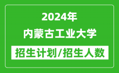 2024年内蒙古工业大学各省招生计划及各专业招生人数是多少？