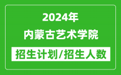 2024年内蒙古艺术学院各省招生计划及各专业招生人数是多少？