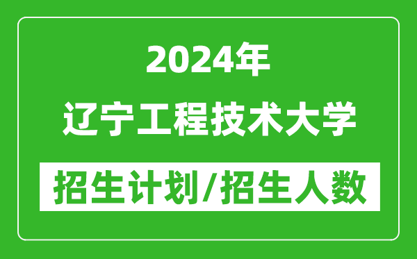 2024年辽宁工程技术大学各省招生计划及各专业招生人数是多少