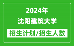 2024年沈阳建筑大学各省招生计划及各专业招生人数是多少？