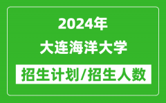 2024年大连海洋大学各省招生计划及各专业招生人数是多少？